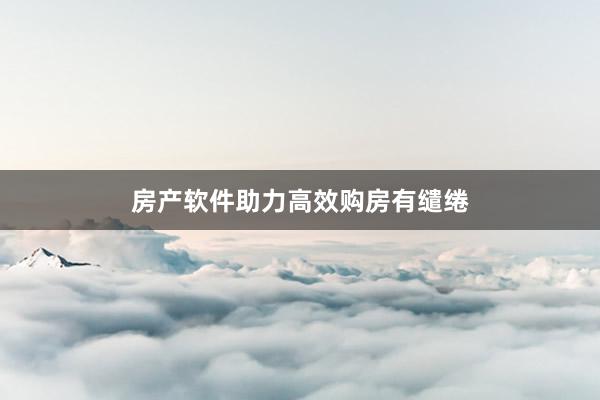 房产软件助力高效购房有缱绻